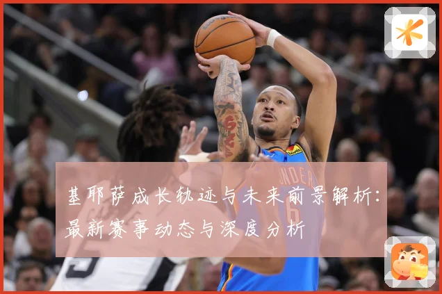 基耶萨成长轨迹与未来前景解析：最新赛事动态与深度分析
