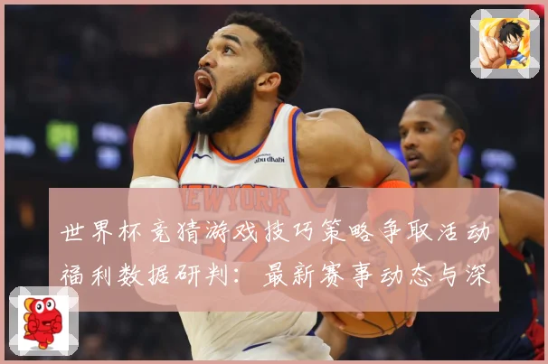 世界杯竞猜游戏技巧策略争取活动福利数据研判：最新赛事动态与深度分析