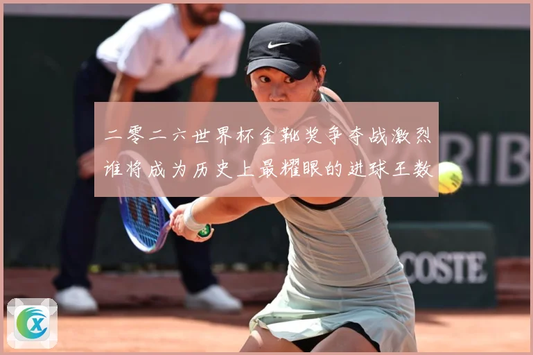 二零二六世界杯金靴奖争夺战激烈谁将成为历史上最耀眼的进球王数据研判：最新赛事动态与深度分析