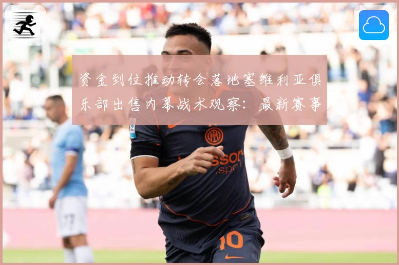 资金到位推动转会落地塞维利亚俱乐部出售内幕战术观察：最新赛事动态与深度分析