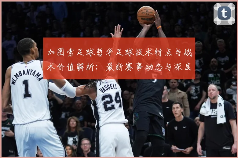 加图索足球哲学足球技术特点与战术价值解析：最新赛事动态与深度分析