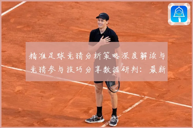 精准足球竞猜分析策略深度解读与竞猜参与技巧分享数据研判：最新赛事动态与深度分析