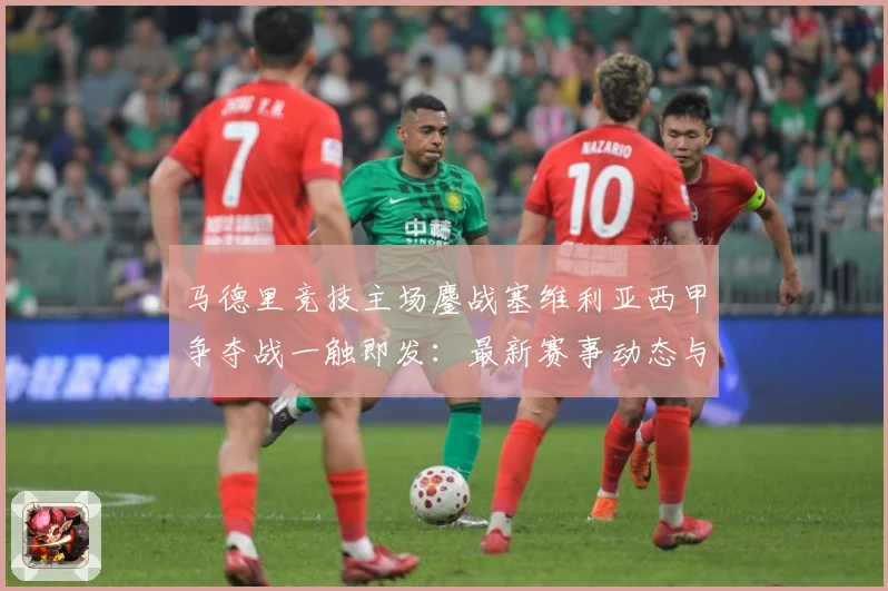 马德里竞技主场鏖战塞维利亚西甲争夺战一触即发：最新赛事动态与深度分析