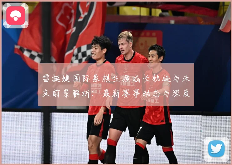 雷挺婕国际象棋生涯成长轨迹与未来前景解析：最新赛事动态与深度分析