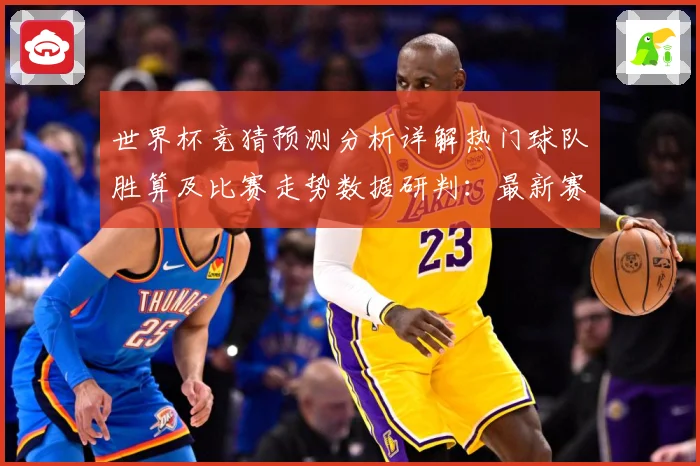 世界杯竞猜预测分析详解热门球队胜算及比赛走势数据研判：最新赛事动态与深度分析