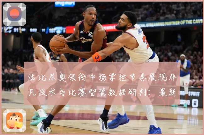 法比尼奥领衔中场掌控节奏展现非凡技术与比赛智慧数据研判：最新赛事动态与深度分析