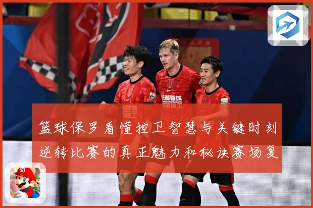 篮球保罗看懂控卫智慧与关键时刻逆转比赛的真正魅力和秘诀赛场复盘：最新赛事动态与深度分析