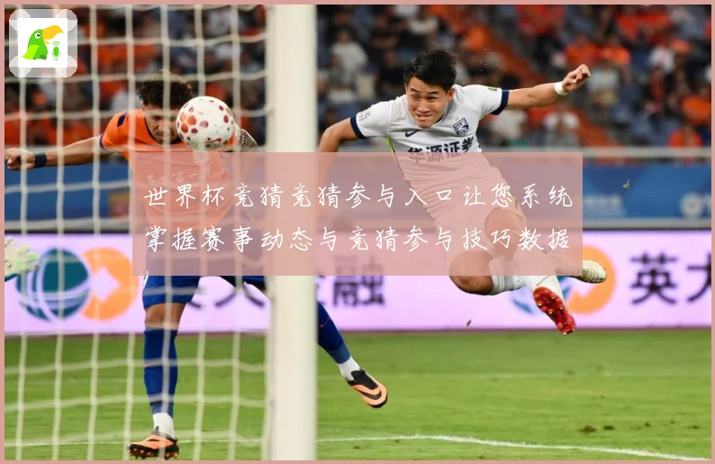 世界杯竞猜竞猜参与入口让您系统掌握赛事动态与竞猜参与技巧数据研判：最新赛事动态与深度分析