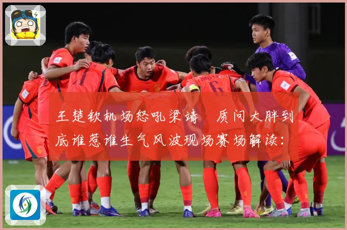 王楚钦机场怒吼梁靖崑质问大胖到底谁惹谁生气风波现场赛场解读：最新赛事动态与深度分析