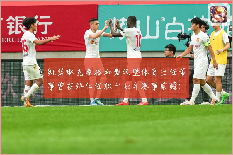 凯瑟琳克鲁格加盟汉堡体育出任董事曾在拜仁任职十七年赛事前瞻：最新赛事动态与深度分析