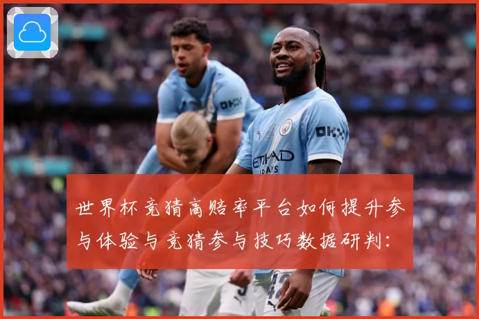 世界杯竞猜高赔率平台如何提升参与体验与竞猜参与技巧数据研判：最新赛事动态与深度分析