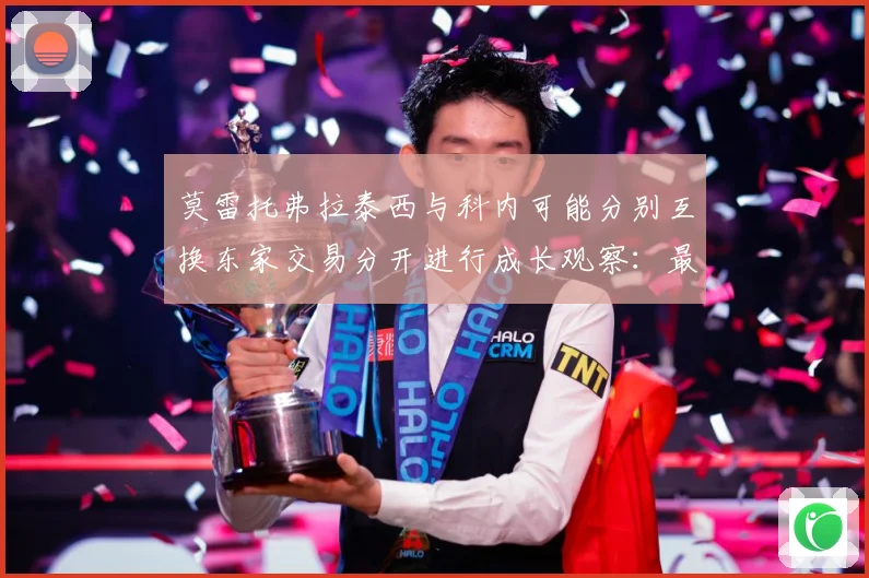 莫雷托弗拉泰西与科内可能分别互换东家交易分开进行成长观察：最新赛事动态与深度分析