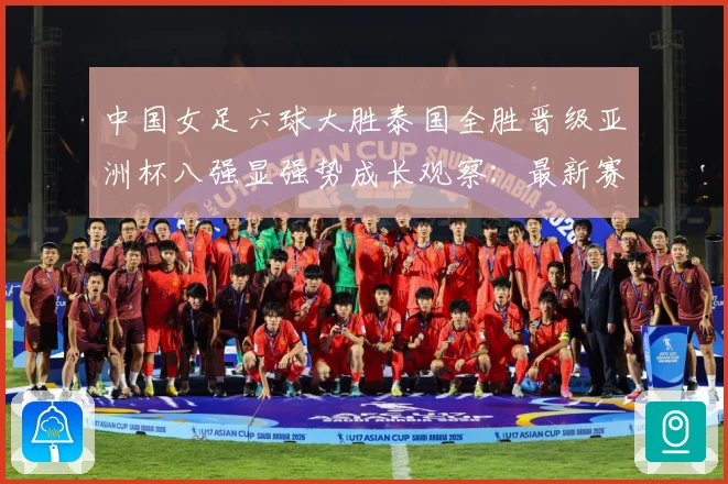 中国女足六球大胜泰国全胜晋级亚洲杯八强显强势成长观察：最新赛事动态与深度分析
