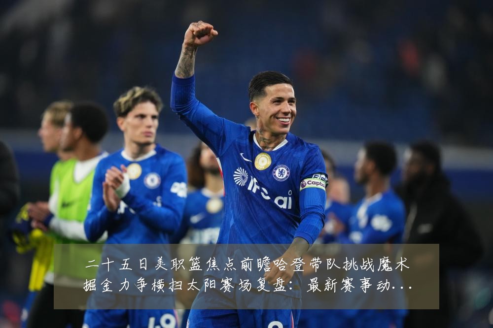 二十五日美职篮焦点前瞻哈登带队挑战魔术掘金力争横扫太阳赛场复盘:最新赛事动态与深度分析