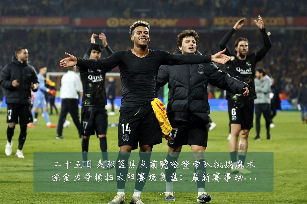 二十五日美职篮焦点前瞻哈登带队挑战魔术掘金力争横扫太阳赛场复盘：最新赛事动态与深度分析