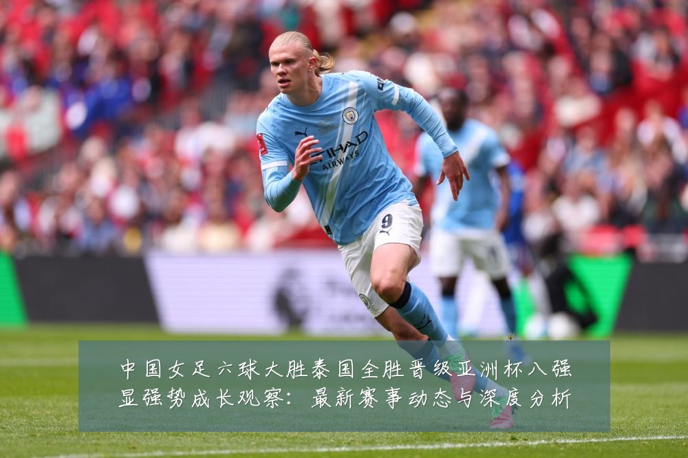 中国女足六球大胜泰国全胜晋级亚洲杯八强显强势成长观察：最新赛事动态与深度分析