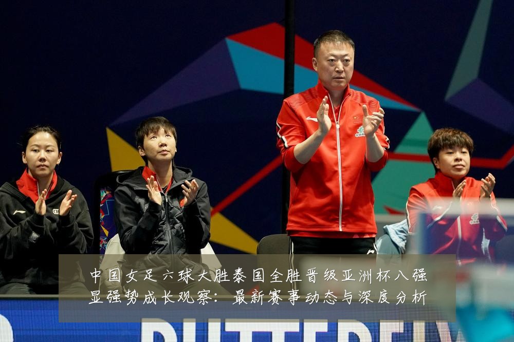 中国女足六球大胜泰国全胜晋级亚洲杯八强显强势成长观察:最新赛事动态与深度分析