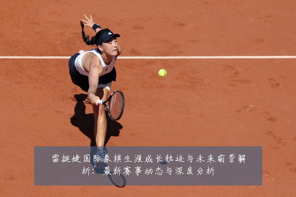 雷挺婕国际象棋生涯成长轨迹与未来前景解析:最新赛事动态与深度分析