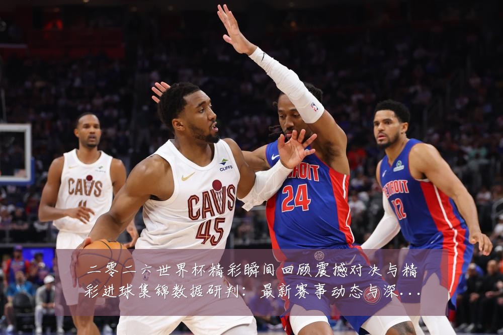 二零二六世界杯精彩瞬间回顾震撼对决与精彩进球集锦数据研判:最新赛事动态与深度分析
