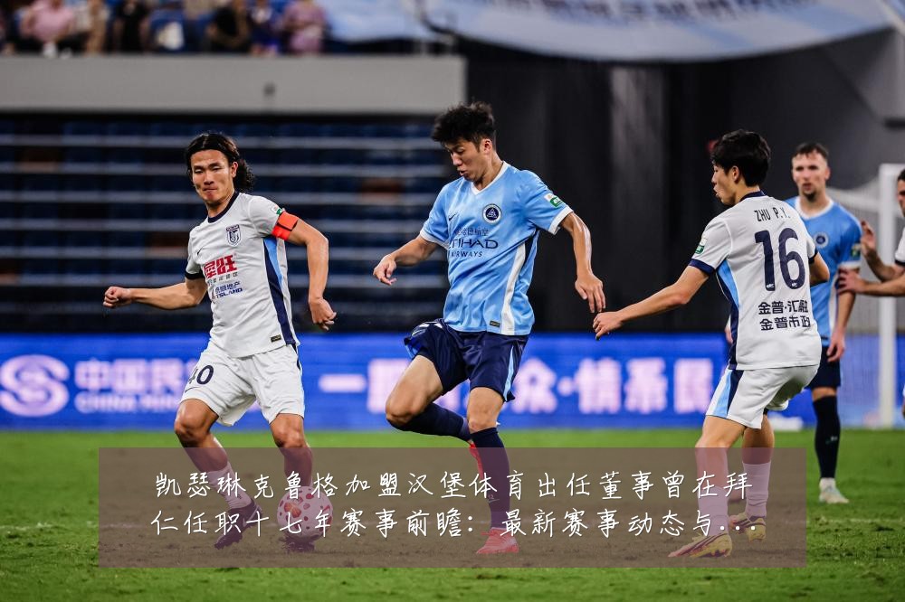 凯瑟琳克鲁格加盟汉堡体育出任董事曾在拜仁任职十七年赛事前瞻:最新赛事动态与深度分析