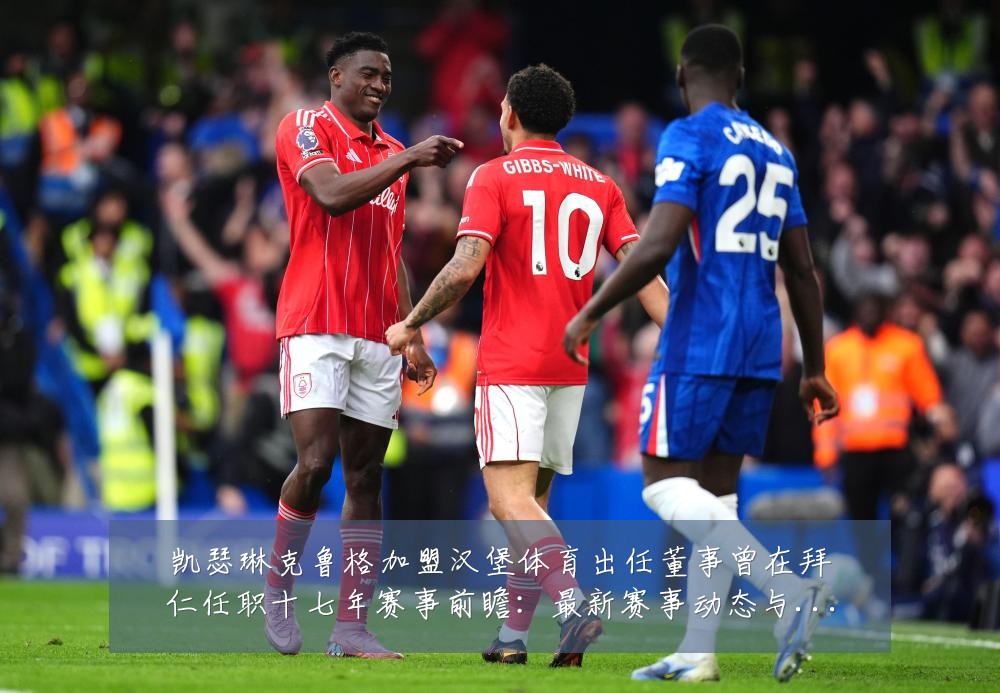 凯瑟琳克鲁格加盟汉堡体育出任董事曾在拜仁任职十七年赛事前瞻:最新赛事动态与深度分析